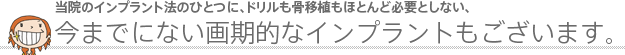 当院のインプラント法のひとつに、ドリルも骨移植もほとんど必要としない、今までにない画期的な方法があります。